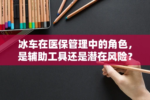 冰车在医保管理中的角色，是辅助工具还是潜在风险？