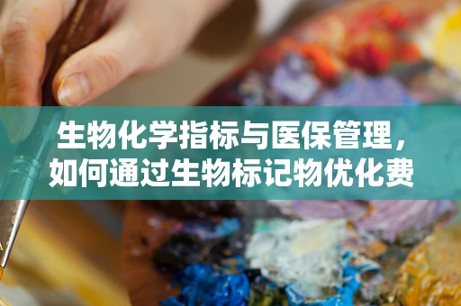 生物化学指标与医保管理，如何通过生物标记物优化费用控制？