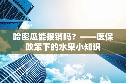 哈密瓜能报销吗？——医保政策下的水果小知识