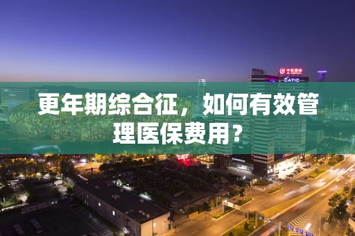 更年期综合征，如何有效管理医保费用？