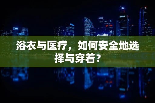 浴衣与医疗，如何安全地选择与穿着？