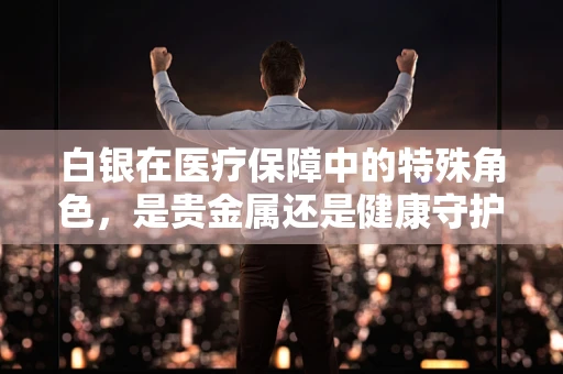 白银在医疗保障中的特殊角色，是贵金属还是健康守护者？