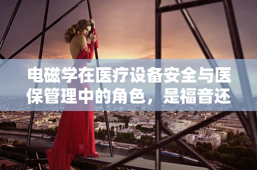 电磁学在医疗设备安全与医保管理中的角色，是福音还是隐忧？