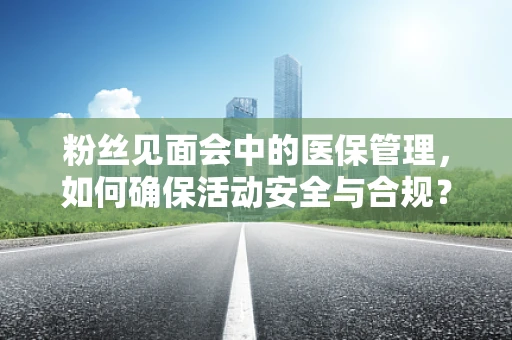 粉丝见面会中的医保管理，如何确保活动安全与合规？