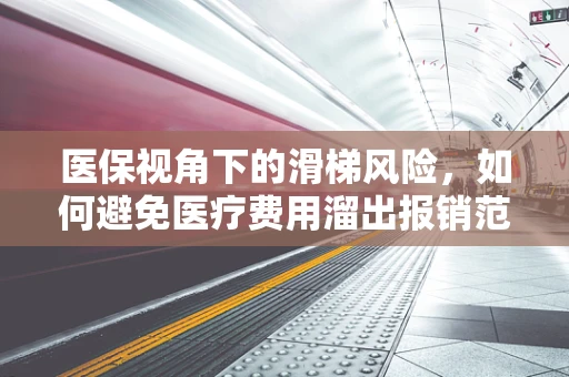 医保视角下的滑梯风险，如何避免医疗费用溜出报销范围？