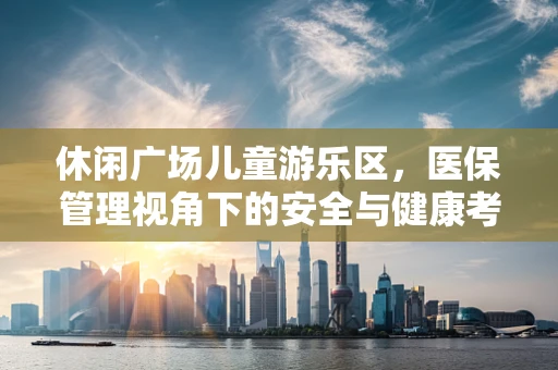 休闲广场儿童游乐区，医保管理视角下的安全与健康考量