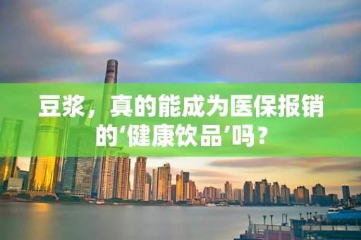 豆浆，真的能成为医保报销的‘健康饮品’吗？