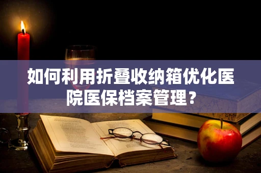 如何利用折叠收纳箱优化医院医保档案管理？
