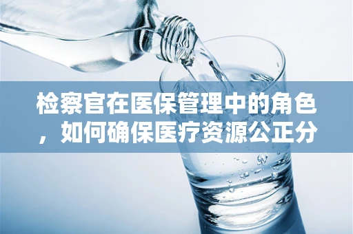 检察官在医保管理中的角色，如何确保医疗资源公正分配？