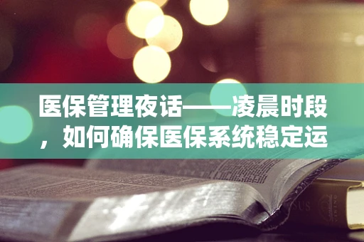 医保管理夜话——凌晨时段，如何确保医保系统稳定运行？