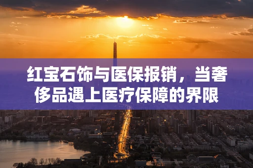 红宝石饰与医保报销，当奢侈品遇上医疗保障的界限