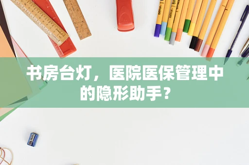 书房台灯，医院医保管理中的隐形助手？
