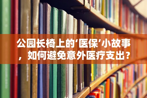 公园长椅上的‘医保’小故事，如何避免意外医疗支出？