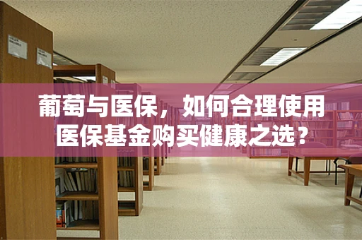 葡萄与医保，如何合理使用医保基金购买健康之选？
