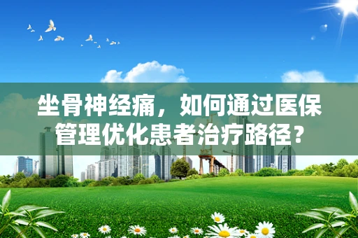 坐骨神经痛，如何通过医保管理优化患者治疗路径？