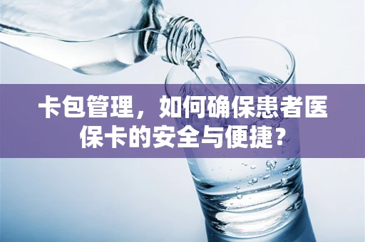 卡包管理，如何确保患者医保卡的安全与便捷？