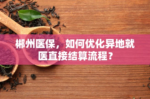 郴州医保，如何优化异地就医直接结算流程？