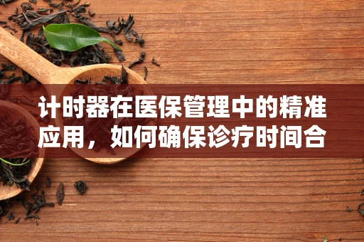 计时器在医保管理中的精准应用，如何确保诊疗时间合规性？