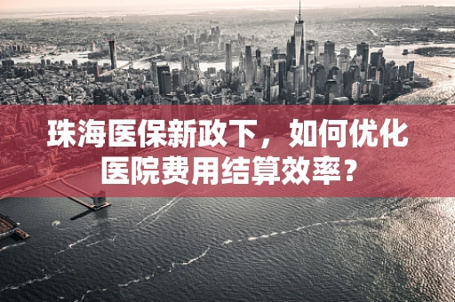 珠海医保新政下，如何优化医院费用结算效率？