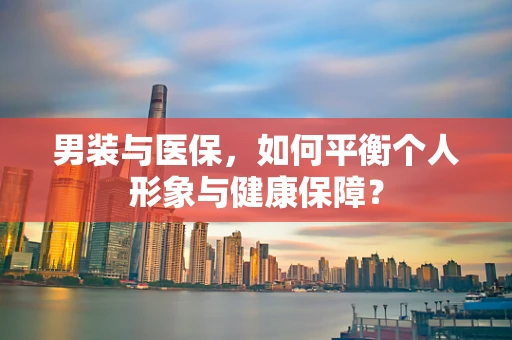 男装与医保，如何平衡个人形象与健康保障？
