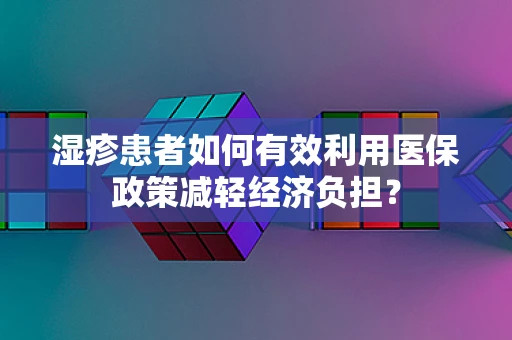 湿疹患者如何有效利用医保政策减轻经济负担？