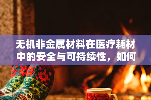 无机非金属材料在医疗耗材中的安全与可持续性，如何确保其应用无虞？