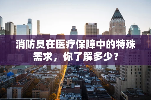 消防员在医疗保障中的特殊需求，你了解多少？