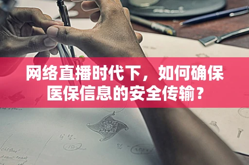 网络直播时代下，如何确保医保信息的安全传输？