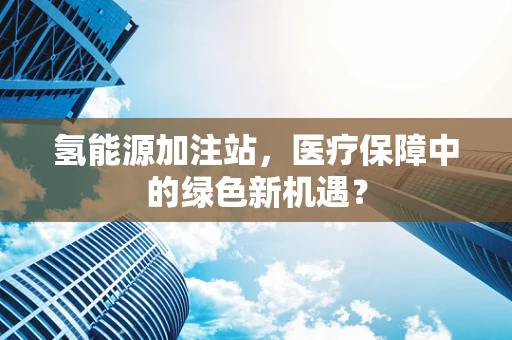 氢能源加注站，医疗保障中的绿色新机遇？