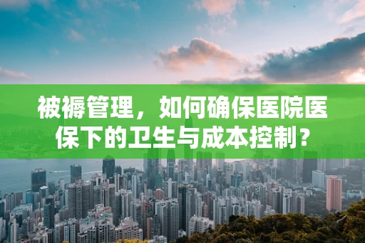 被褥管理，如何确保医院医保下的卫生与成本控制？