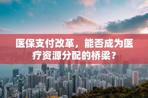 医保支付改革，能否成为医疗资源分配的桥梁？