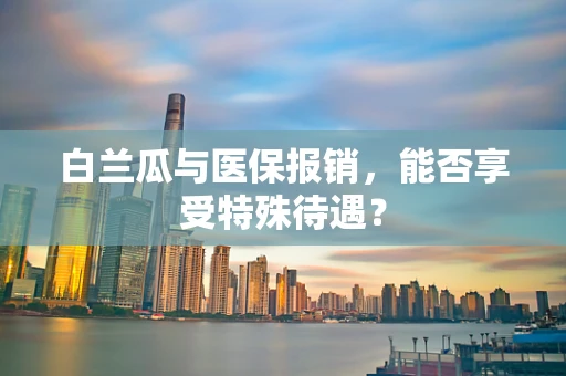 白兰瓜与医保报销，能否享受特殊待遇？