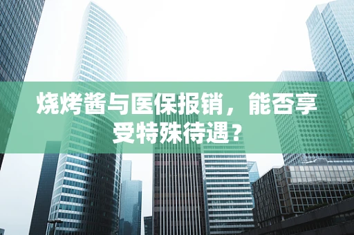 烧烤酱与医保报销，能否享受特殊待遇？