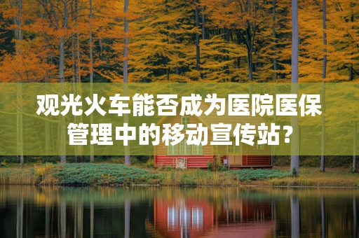 观光火车能否成为医院医保管理中的移动宣传站？