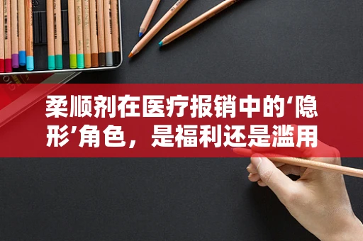 柔顺剂在医疗报销中的‘隐形’角色，是福利还是滥用？