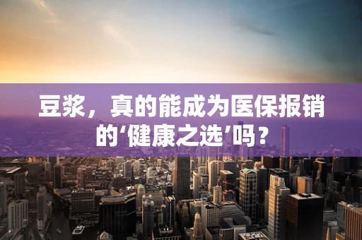 豆浆，真的能成为医保报销的‘健康之选’吗？