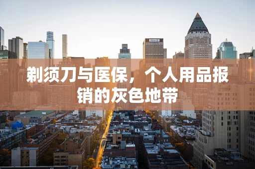 剃须刀与医保，个人用品报销的灰色地带