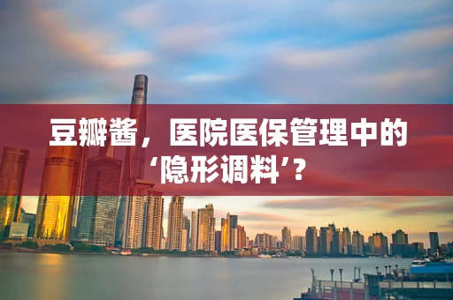 豆瓣酱，医院医保管理中的‘隐形调料’？