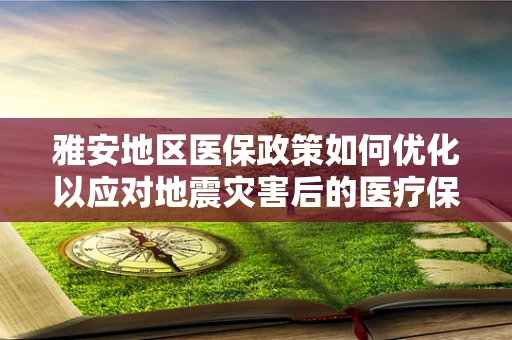 雅安地区医保政策如何优化以应对地震灾害后的医疗保障挑战？