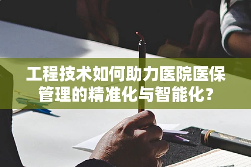 工程技术如何助力医院医保管理的精准化与智能化？