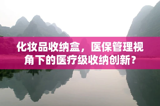 化妆品收纳盒，医保管理视角下的医疗级收纳创新？