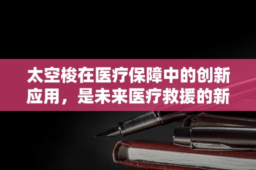 太空梭在医疗保障中的创新应用，是未来医疗救援的新曙光吗？
