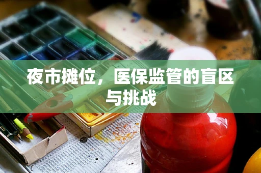 夜市摊位，医保监管的盲区与挑战