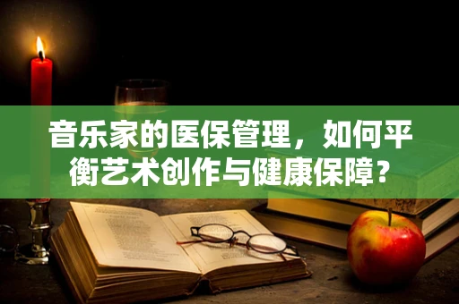 音乐家的医保管理，如何平衡艺术创作与健康保障？