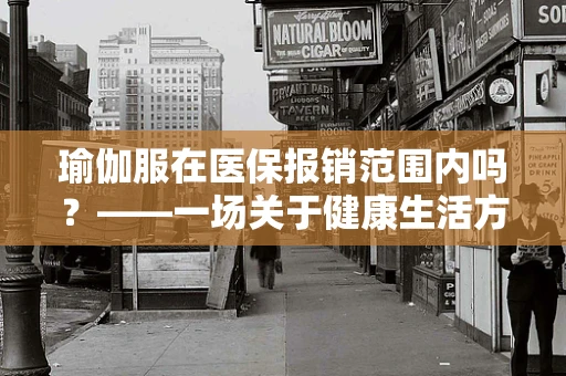 瑜伽服在医保报销范围内吗？——一场关于健康生活方式与医疗政策界限的探讨