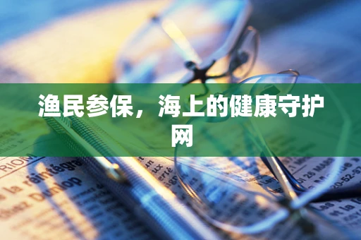 渔民参保，海上的健康守护网