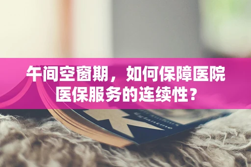 午间空窗期，如何保障医院医保服务的连续性？