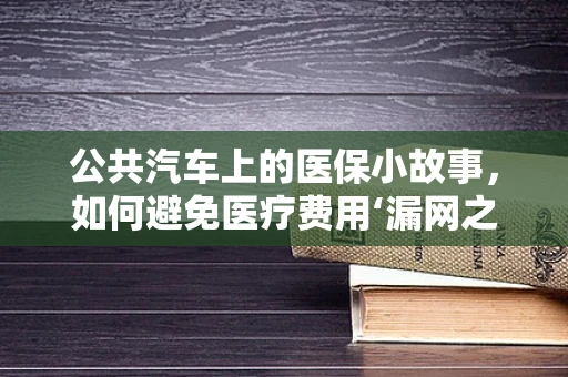 公共汽车上的医保小故事，如何避免医疗费用‘漏网之鱼’？