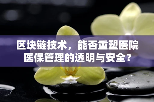区块链技术，能否重塑医院医保管理的透明与安全？