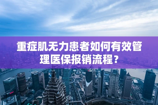 重症肌无力患者如何有效管理医保报销流程？